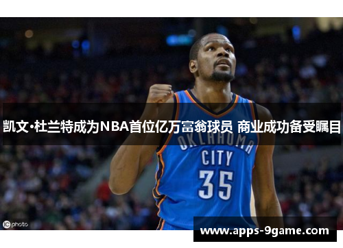 凯文·杜兰特成为NBA首位亿万富翁球员 商业成功备受瞩目