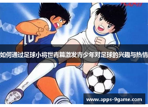 如何通过足球小将世青篇激发青少年对足球的兴趣与热情
