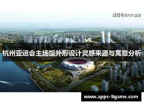 杭州亚运会主场馆外形设计灵感来源与寓意分析