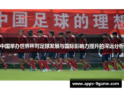 中国举办世界杯对足球发展与国际影响力提升的深远分析