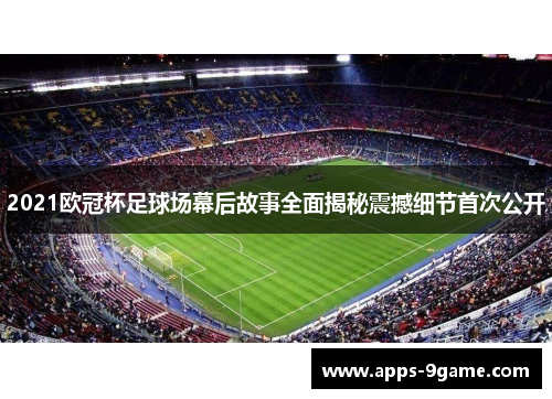 2021欧冠杯足球场幕后故事全面揭秘震撼细节首次公开