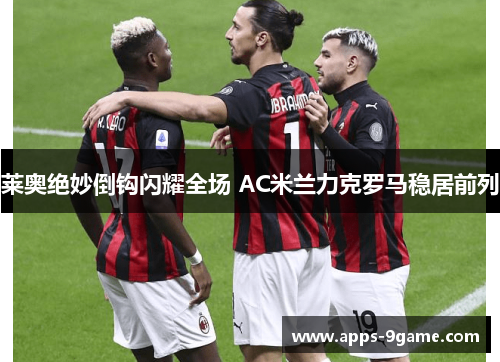 莱奥绝妙倒钩闪耀全场 AC米兰力克罗马稳居前列
