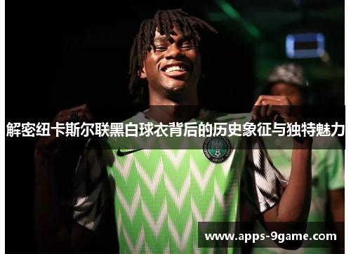 解密纽卡斯尔联黑白球衣背后的历史象征与独特魅力 解密纽卡斯尔联黑白球衣背后的历史象征与独特魅力