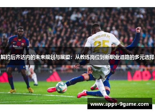 解约后齐达内的未来规划与展望:从教练岗位到新职业道路的多元选择 解约后齐达内的未来规划与展望:从教练岗位到新职业道路的多元选择
