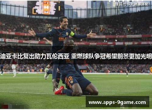 迪亚卡比复出助力瓦伦西亚 重燃球队争冠希望前景更加光明 迪亚卡比复出助力瓦伦西亚 重燃球队争冠希望前景更加光明