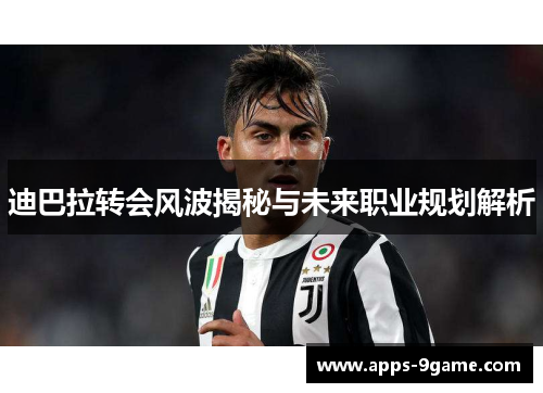 迪巴拉转会风波揭秘与未来职业规划解析 迪巴拉转会风波揭秘与未来职业规划解析