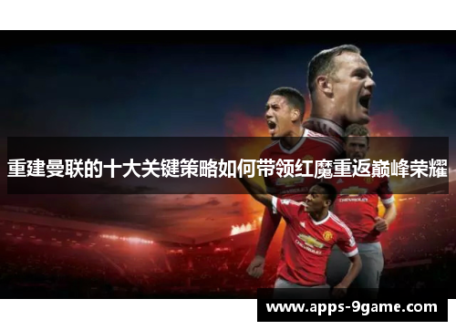 重建曼联的十大关键策略如何带领红魔重返巅峰荣耀 重建曼联的十大关键策略如何带领红魔重返巅峰荣耀