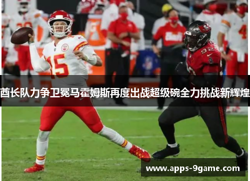 酋长队力争卫冕马霍姆斯再度出战超级碗全力挑战新辉煌 酋长队力争卫冕马霍姆斯再度出战超级碗全力挑战新辉煌