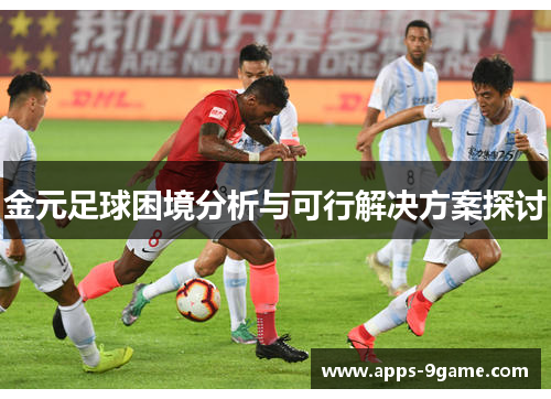 金元足球困境分析与可行解决方案探讨 金元足球困境分析与可行解决方案探讨
