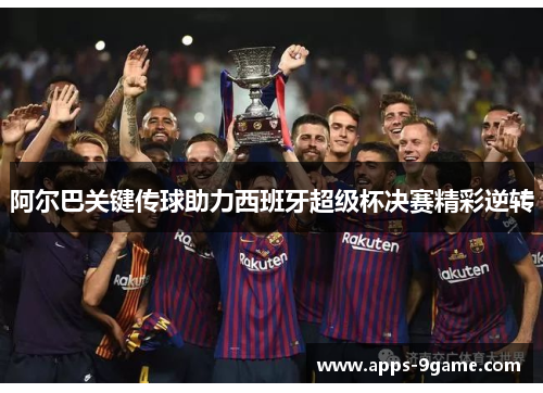 阿尔巴关键传球助力西班牙超级杯决赛精彩逆转 阿尔巴关键传球助力西班牙超级杯决赛精彩逆转