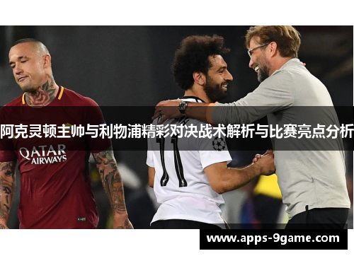 阿克灵顿主帅与利物浦精彩对决战术解析与比赛亮点分析 阿克灵顿主帅与利物浦精彩对决战术解析与比赛亮点分析