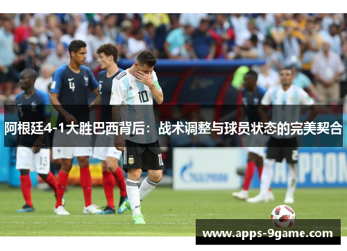 阿根廷4-1大胜巴西背后:战术调整与球员状态的完美契合 阿根廷4-1大胜巴西背后:战术调整与球员状态的完美契合