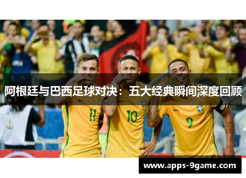 阿根廷与巴西足球对决:五大经典瞬间深度回顾 阿根廷与巴西足球对决:五大经典瞬间深度回顾