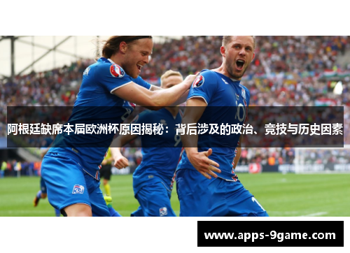 阿根廷缺席本届欧洲杯原因揭秘:背后涉及的政治、竞技与历史因素 阿根廷缺席本届欧洲杯原因揭秘:背后涉及的政治、竞技与历史因素