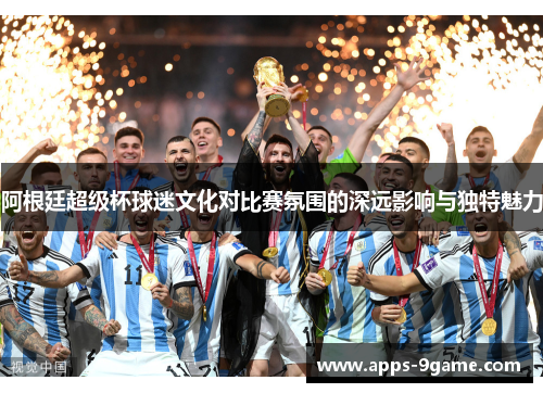 阿根廷超级杯球迷文化对比赛氛围的深远影响与独特魅力 阿根廷超级杯球迷文化对比赛氛围的深远影响与独特魅力