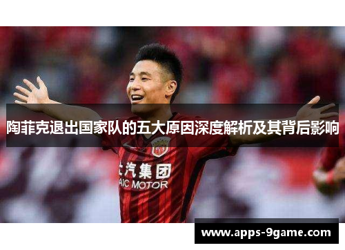 陶菲克退出国家队的五大原因深度解析及其背后影响 陶菲克退出国家队的五大原因深度解析及其背后影响