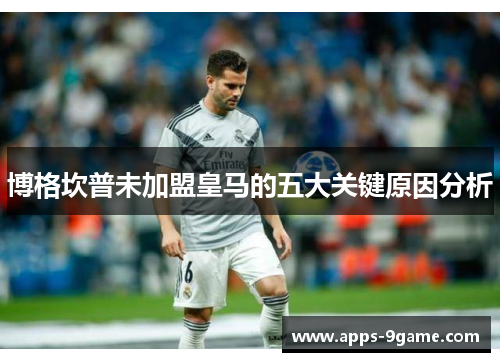 博格坎普未加盟皇马的五大关键原因分析 博格坎普未加盟皇马的五大关键原因分析