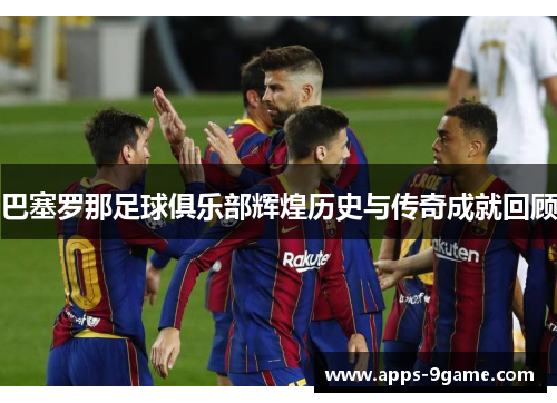 巴塞罗那足球俱乐部辉煌历史与传奇成就回顾