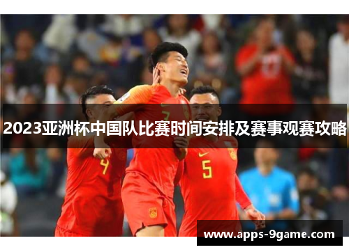 2023亚洲杯中国队比赛时间安排及赛事观赛攻略 2023亚洲杯中国队比赛时间安排及赛事观赛攻略