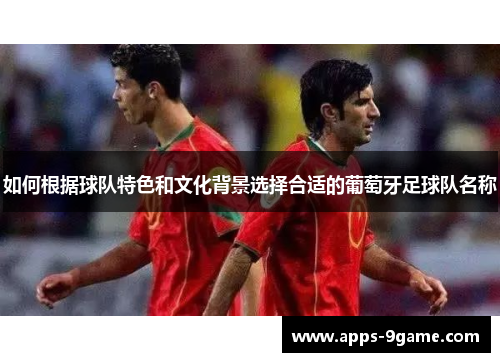 如何根据球队特色和文化背景选择合适的葡萄牙足球队名称 如何根据球队特色和文化背景选择合适的葡萄牙足球队名称
