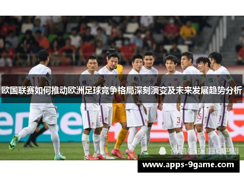 欧国联赛如何推动欧洲足球竞争格局深刻演变及未来发展趋势分析 欧国联赛如何推动欧洲足球竞争格局深刻演变及未来发展趋势分析