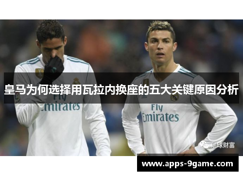 皇马为何选择用瓦拉内换座的五大关键原因分析 皇马为何选择用瓦拉内换座的五大关键原因分析