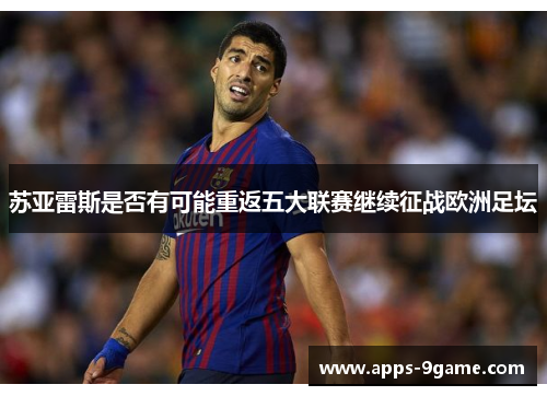 苏亚雷斯是否有可能重返五大联赛继续征战欧洲足坛 苏亚雷斯是否有可能重返五大联赛继续征战欧洲足坛