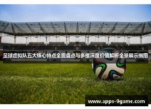 足球虚拟队五大核心特点全面盘点与多维深度价值解析全景展示指南