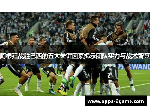 阿根廷战胜巴西的五大关键因素揭示团队实力与战术智慧