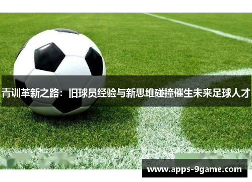 青训革新之路：旧球员经验与新思维碰撞催生未来足球人才