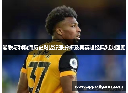 曼联与利物浦历史对战记录分析及其英超经典对决回顾