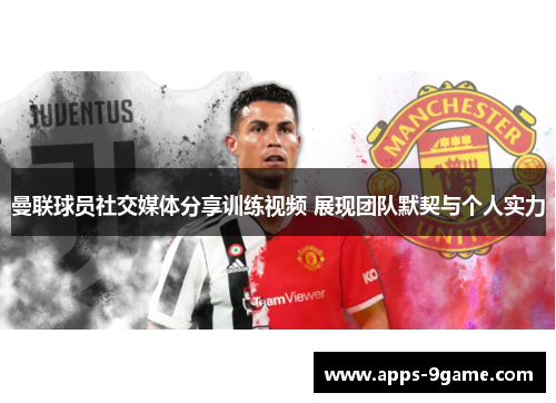 曼联球员社交媒体分享训练视频 展现团队默契与个人实力