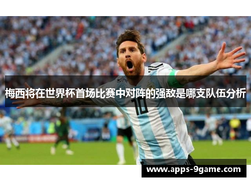 梅西将在世界杯首场比赛中对阵的强敌是哪支队伍分析