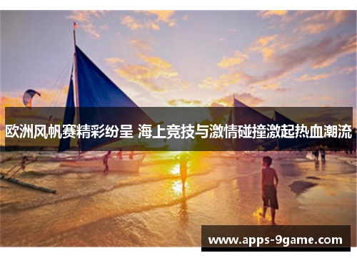 欧洲风帆赛精彩纷呈 海上竞技与激情碰撞激起热血潮流