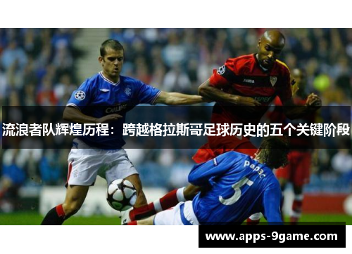 流浪者队辉煌历程：跨越格拉斯哥足球历史的五个关键阶段