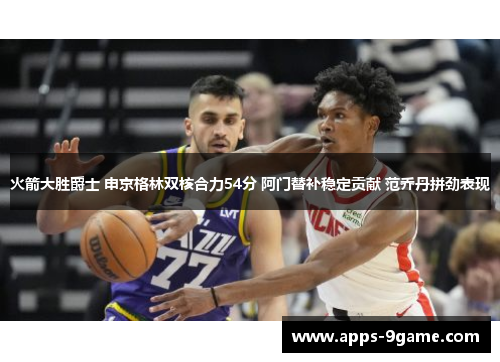 火箭大胜爵士 申京格林双核合力54分 阿门替补稳定贡献 范乔丹拼劲表现