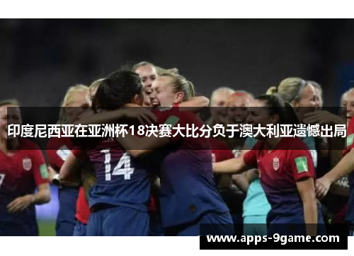 印度尼西亚在亚洲杯18决赛大比分负于澳大利亚遗憾出局