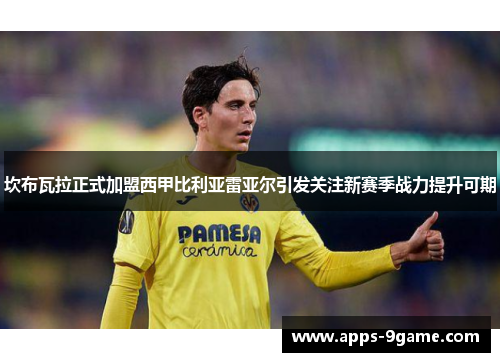 坎布瓦拉正式加盟西甲比利亚雷亚尔引发关注新赛季战力提升可期 坎布瓦拉正式加盟西甲比利亚雷亚尔引发关注新赛季战力提升可期