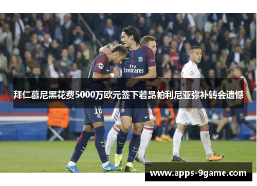 拜仁慕尼黑花费5000万欧元签下若昂帕利尼亚弥补转会遗憾