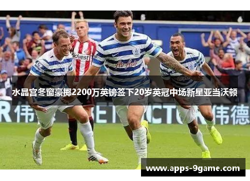 水晶宫冬窗豪掷2200万英镑签下20岁英冠中场新星亚当沃顿