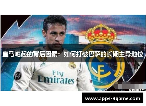 皇马崛起的背后因素：如何打破巴萨的长期主导地位