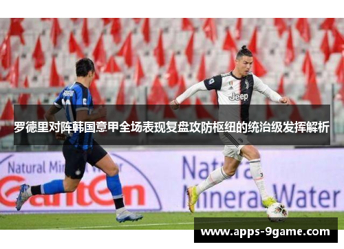 罗德里对阵韩国意甲全场表现复盘攻防枢纽的统治级发挥解析