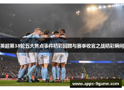 英超第38轮五大焦点事件精彩回顾与赛季收官之战精彩瞬间