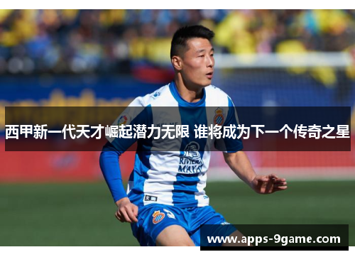 西甲新一代天才崛起潜力无限 谁将成为下一个传奇之星