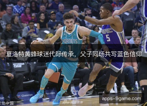 夏洛特黄蜂球迷代际传承，父子同场共写蓝色信仰