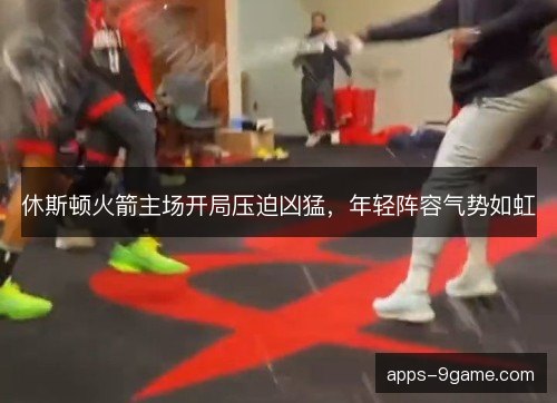 休斯顿火箭主场开局压迫凶猛，年轻阵容气势如虹